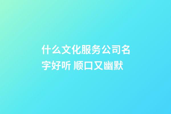 什么文化服务公司名字好听 顺口又幽默-第1张-公司起名-玄机派